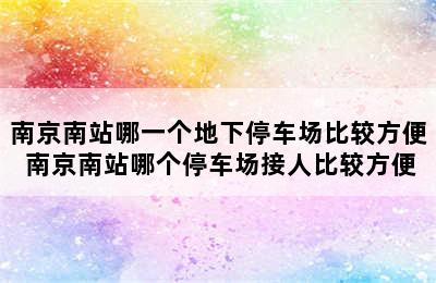 南京南站哪一个地下停车场比较方便 南京南站哪个停车场接人比较方便